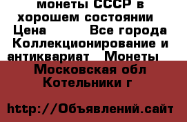 монеты СССР в хорошем состоянии › Цена ­ 100 - Все города Коллекционирование и антиквариат » Монеты   . Московская обл.,Котельники г.